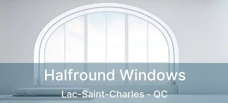  Halfround Windows Lac-Saint-Charles - QC