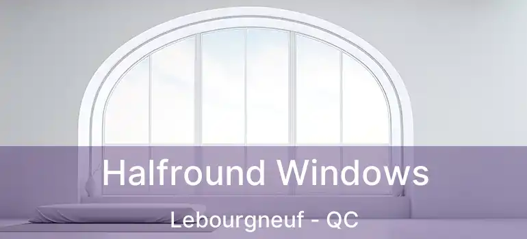  Halfround Windows Lebourgneuf - QC