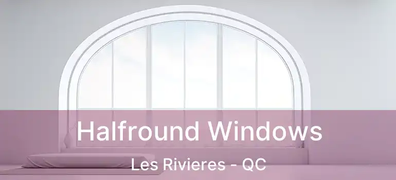  Halfround Windows Les Rivieres - QC